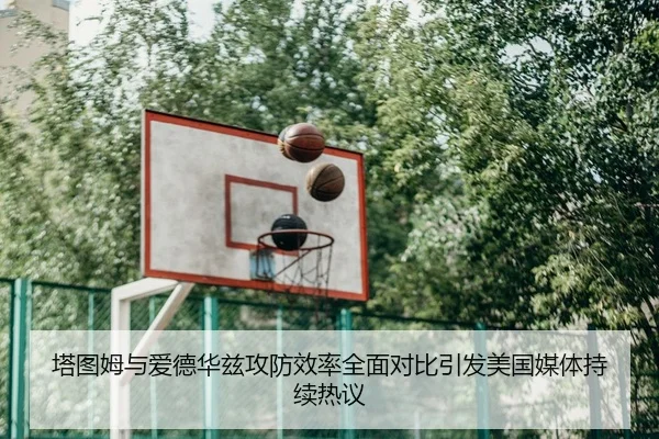 塔图姆与爱德华兹攻防效率全面对比引发美国媒体持续热议
