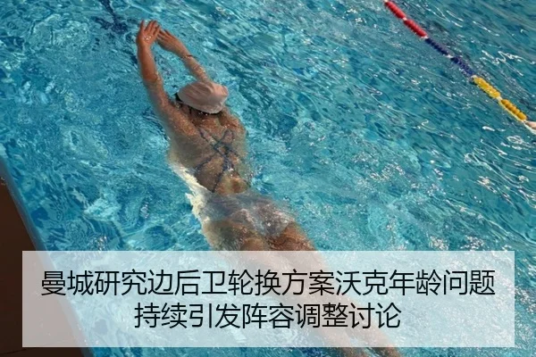 曼城研究边后卫轮换方案沃克年龄问题持续引发阵容调整讨论