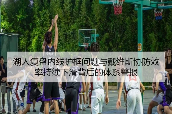 湖人复盘内线护框问题与戴维斯协防效率持续下滑背后的体系警报
